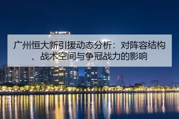 广州恒大新引援动态分析：对阵容结构、战术空间与争冠战力的影响