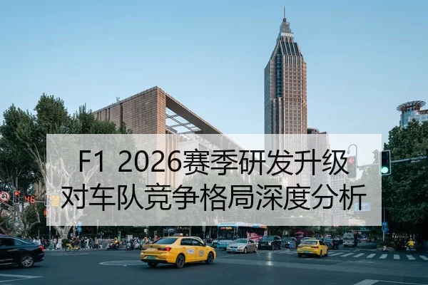 F1 2026赛季研发升级对车队竞争格局深度分析