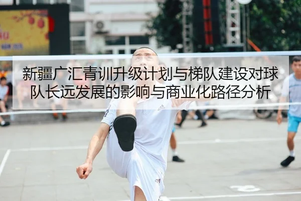 新疆广汇青训升级计划与梯队建设对球队长远发展的影响与商业化路径分析