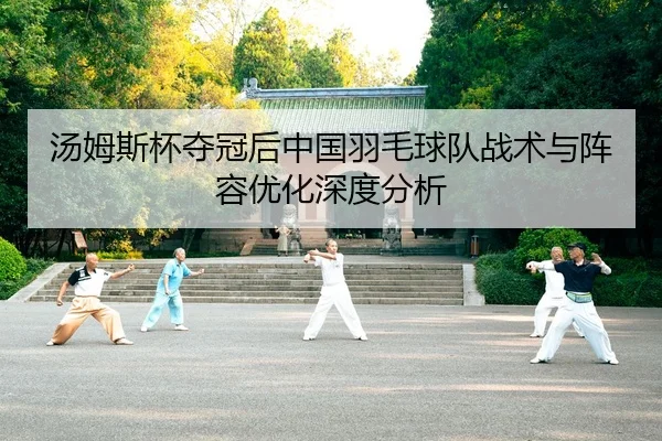 汤姆斯杯夺冠后中国羽毛球队战术与阵容优化深度分析
