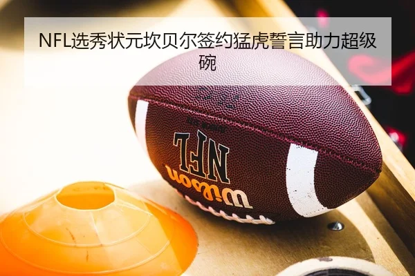 NFL选秀状元坎贝尔签约猛虎誓言助力超级碗