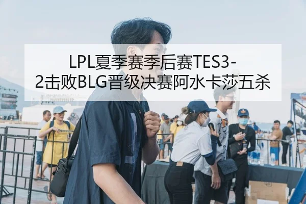 LPL夏季赛季后赛TES3-2击败BLG晋级决赛阿水卡莎五杀